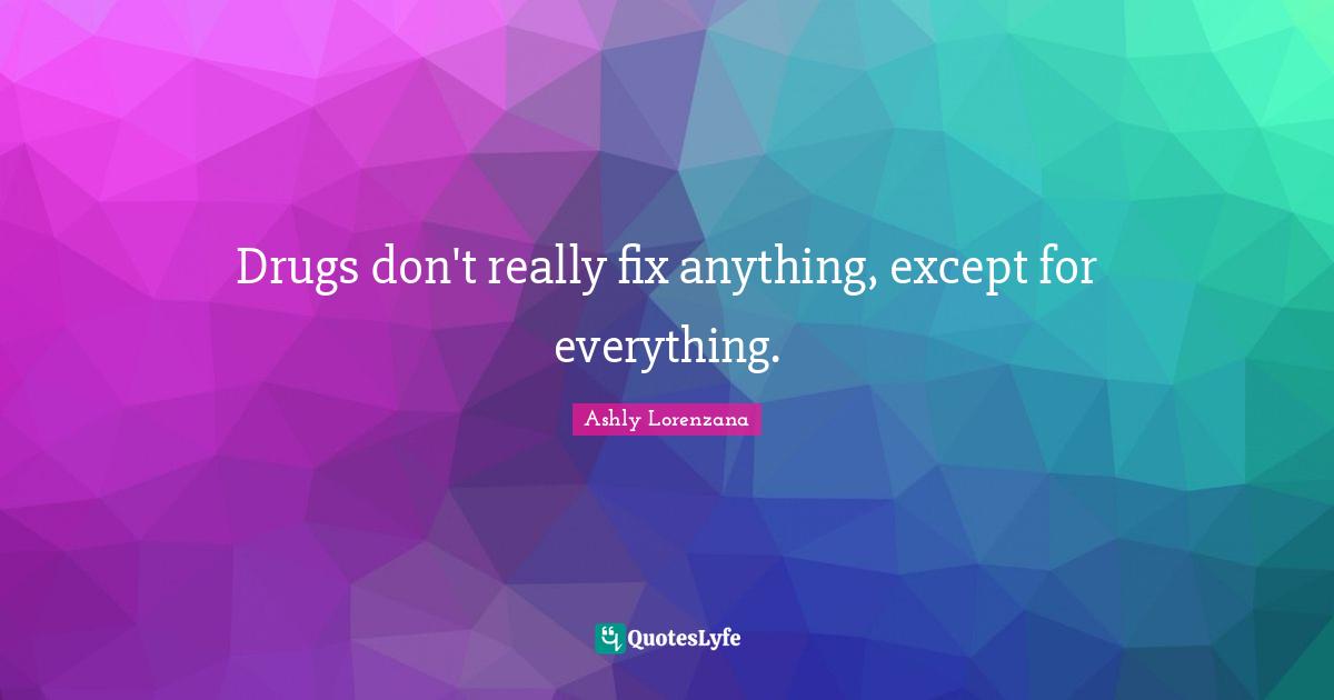 Drugs don't really fix anything, except for everything.