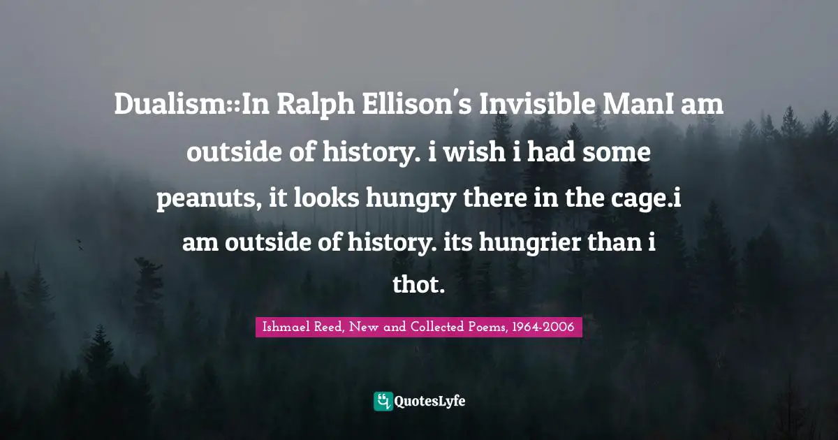 Dualism::In Ralph Ellison's Invisible ManI am outside of history. i wish i had some peanuts, it looks hungry there in the cage.i am outside of history. its hungrier than i thot.