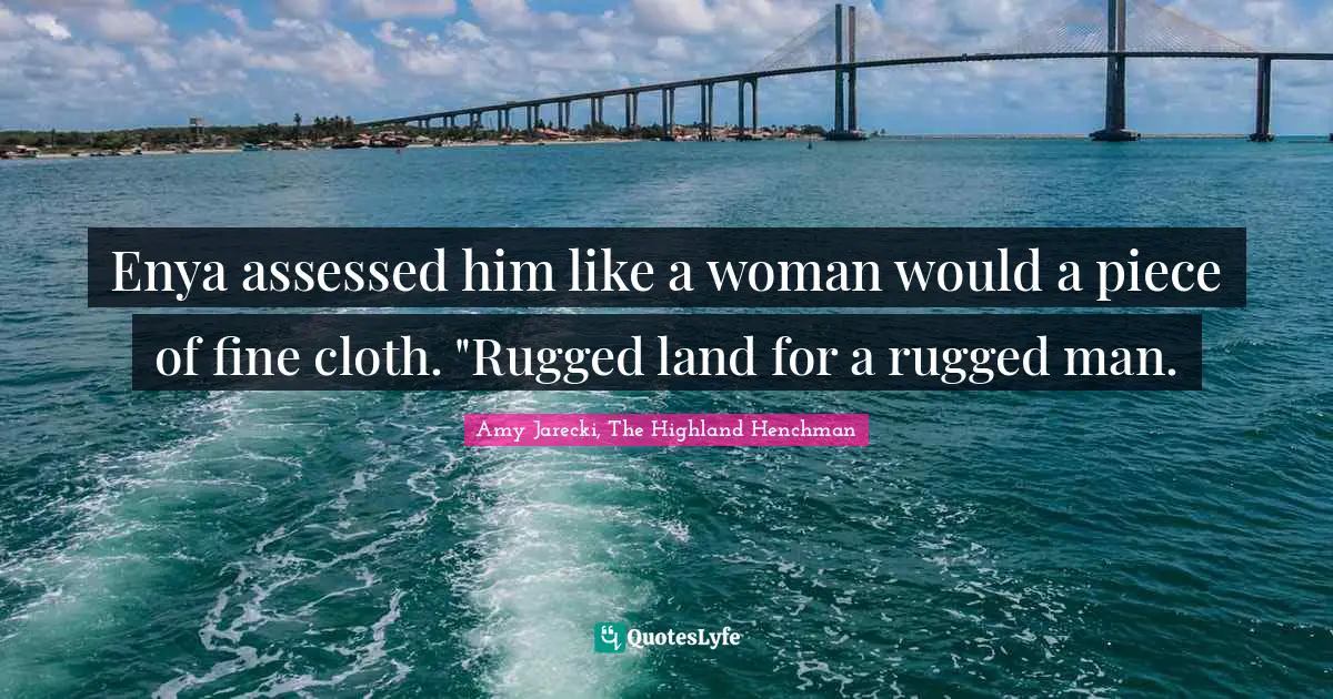 Enya assessed him like a woman would a piece of fine cloth. "Rugged land for a rugged man.
