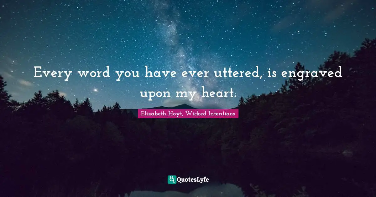Every word you have ever uttered, is engraved upon my heart.
