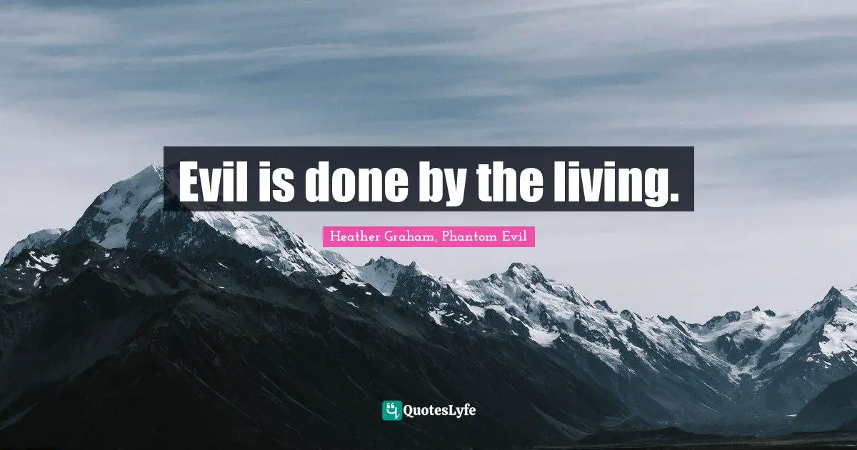 Evil is done by the living.