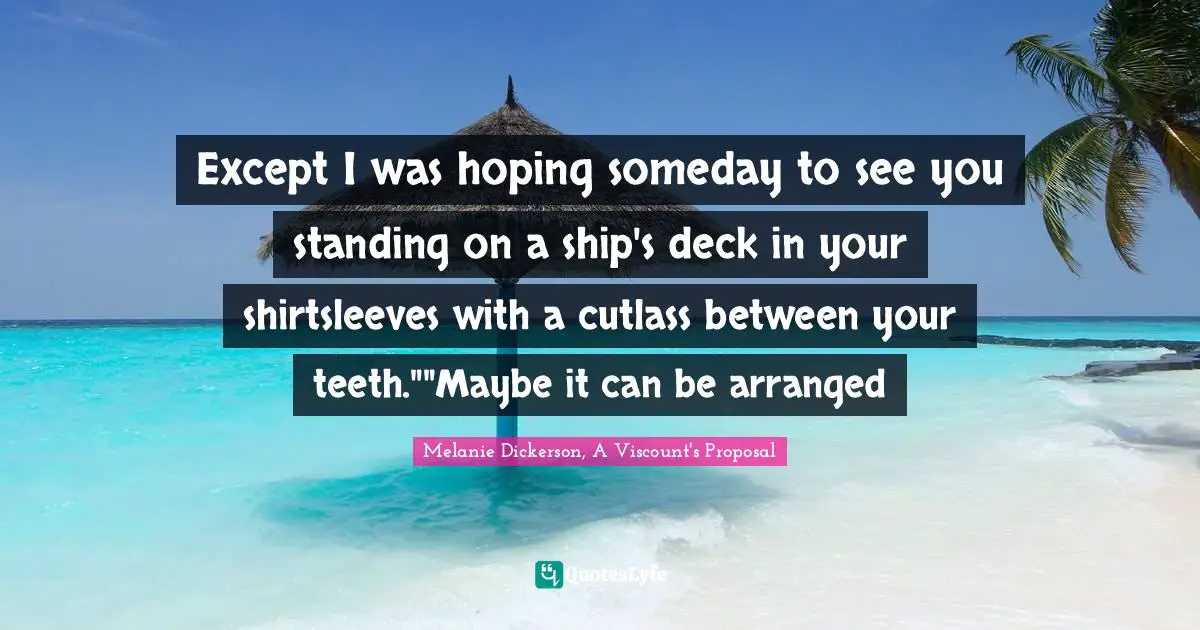 Melanie Dickerson, A Viscount's Proposal Quotes: "Except I was hoping someday to see you standing on a ship's deck in your shirtsleeves with a cutlass between your teeth.""Maybe it can be arranged"