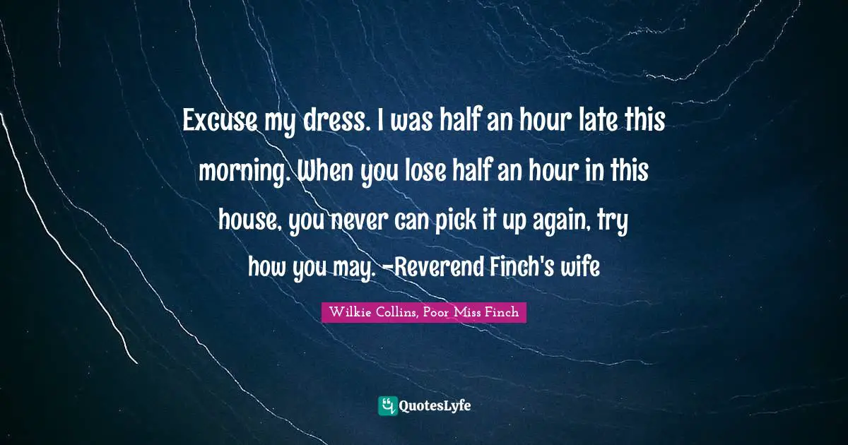 Excuse my dress. I was half an hour late this morning. When you lose half an hour in this house, you never can pick it up again, try how you may. -Reverend Finch's wife