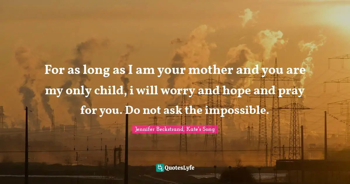 For as long as I am your mother and you are my only child, i will worry and hope and pray for you. Do not ask the impossible.