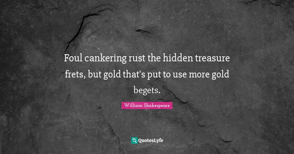 Foul cankering rust the hidden treasure frets, but gold that's put to use more gold begets.