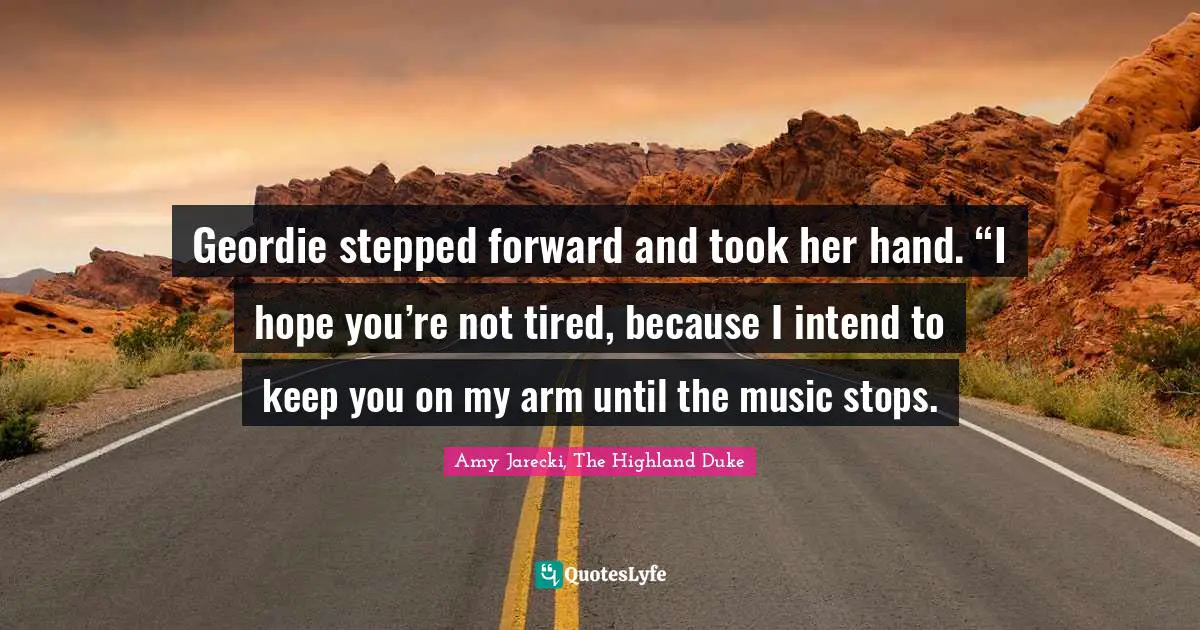 Geordie stepped forward and took her hand. “I hope you’re not tired, because I intend to keep you on my arm until the music stops.