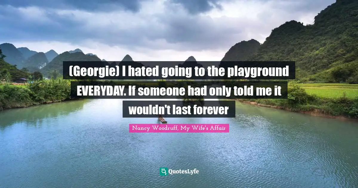 (Georgie) I hated going to the playground EVERYDAY. If someone had only told me it wouldn't last forever