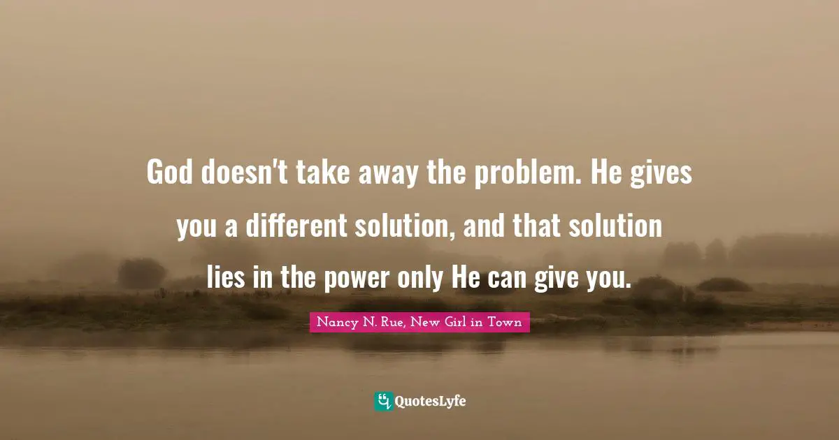 God doesn't take away the problem. He gives you a different solution, and that solution lies in the power only He can give you.
