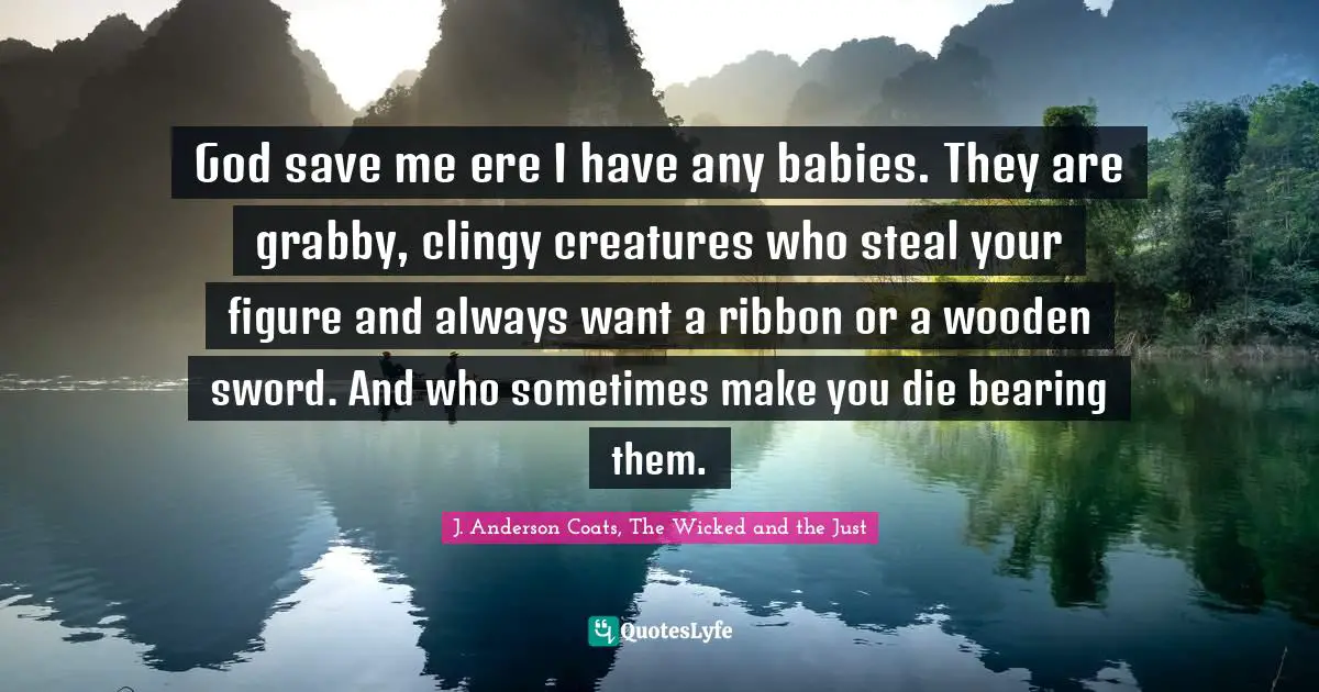 God save me ere I have any babies. They are grabby, clingy creatures who steal your figure and always want a ribbon or a wooden sword. And who sometimes make you die bearing them.
