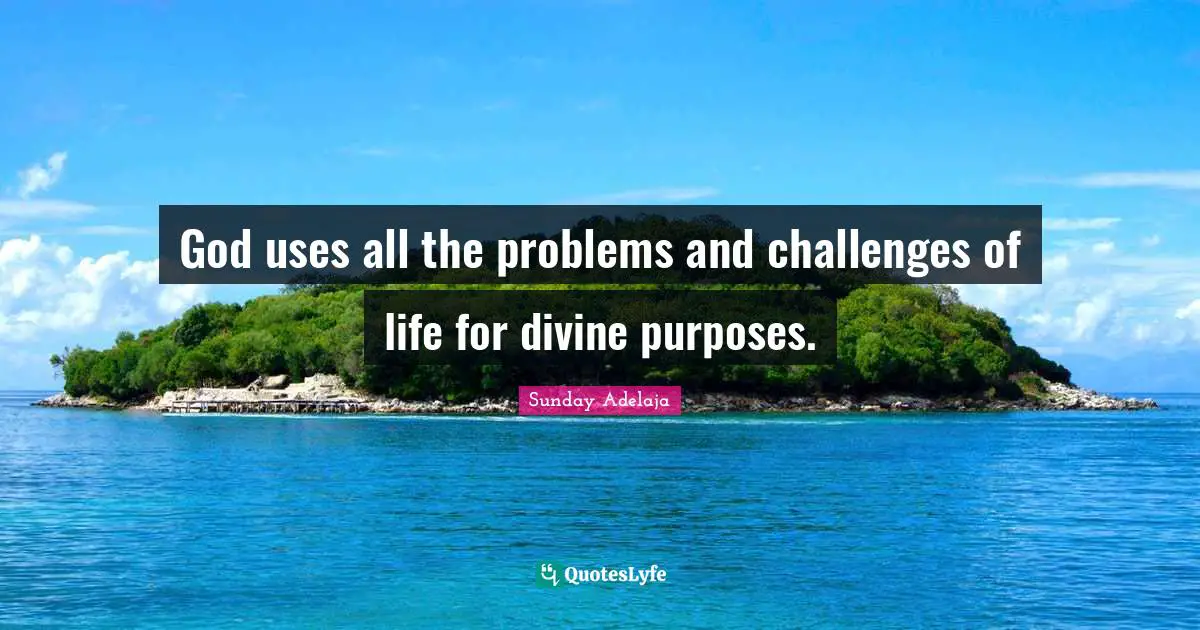 God uses all the problems and challenges of life for divine purposes.