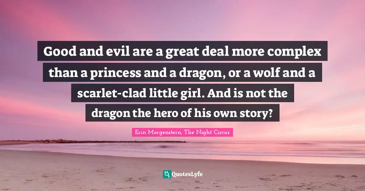 Good and evil are a great deal more complex than a princess and a dragon, or a wolf and a scarlet-clad little girl. And is not the dragon the hero of his own story?