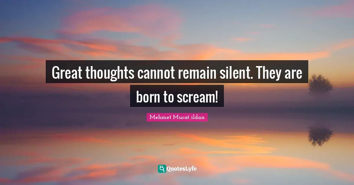 Great thoughts cannot remain silent. They are born to scream!