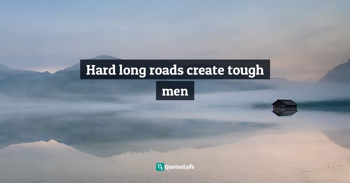 Hard long roads create tough men