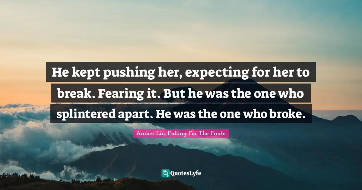 He kept pushing her, expecting for her to break. Fearing it. But he was the one who splintered apart. He was the one who broke.