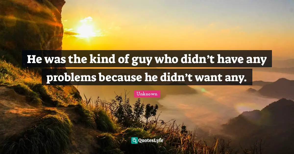 He was the kind of guy who didn’t have any problems because he didn’t want any.