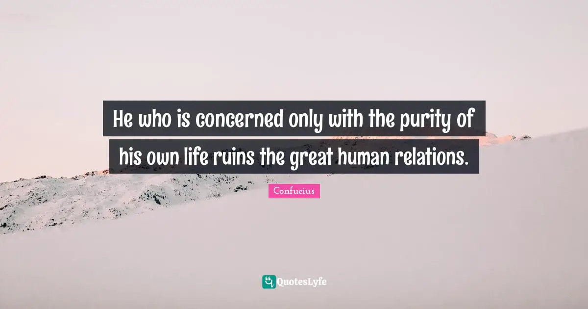 He who is concerned only with the purity of his own life ruins the great human relations.