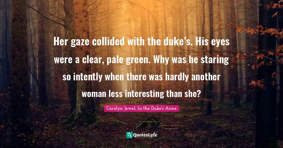 Her gaze collided with the duke’s. His eyes were a clear, pale green. Why was he staring so intently when there was hardly another woman less interesting than she?