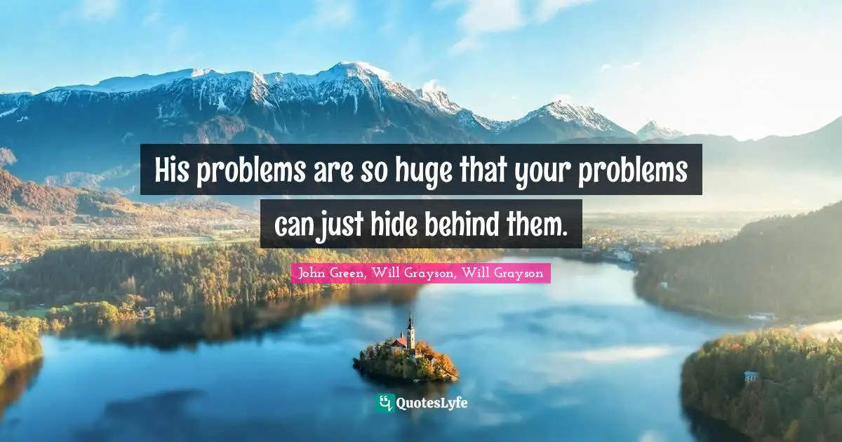 John Green, Will Grayson, Will Grayson Quotes: "His problems are so huge that your problems can just hide behind them."