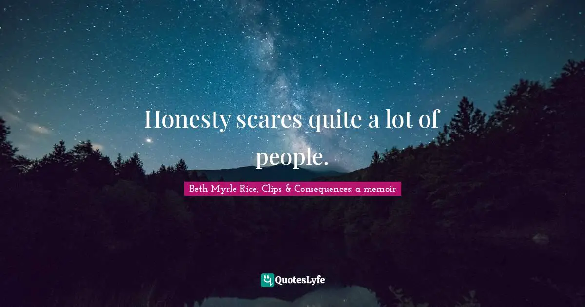 Honesty scares quite a lot of people.