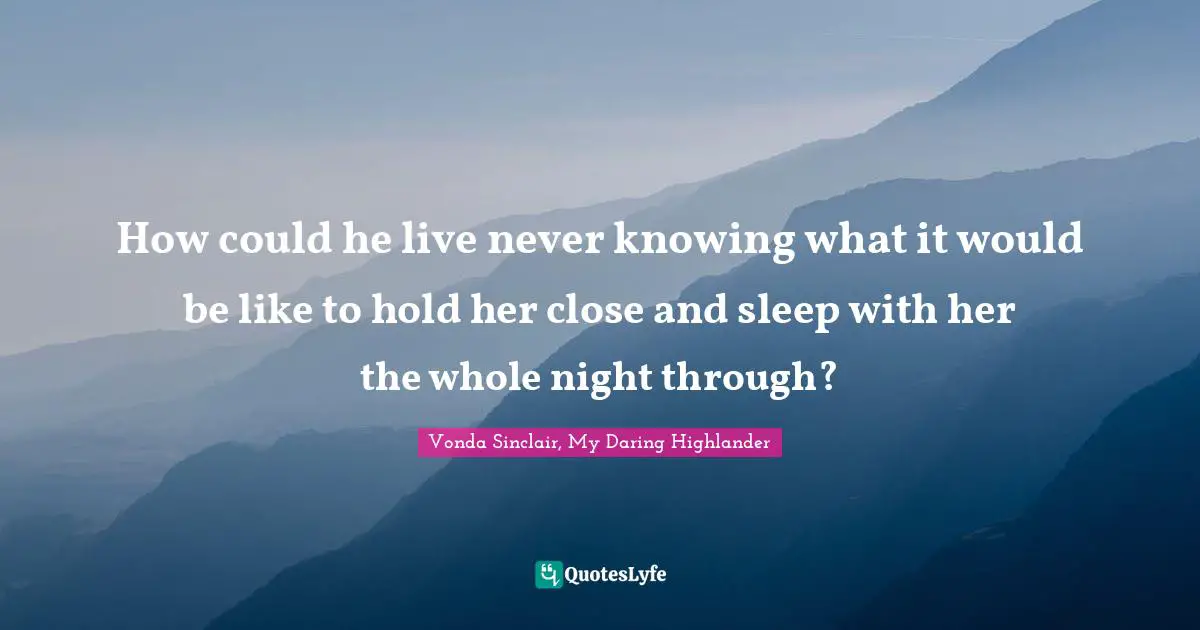 How could he live never knowing what it would be like to hold her close and sleep with her the whole night through?