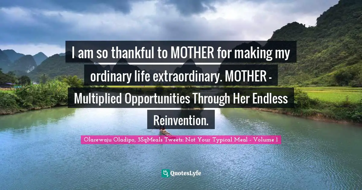 I am so thankful to MOTHER for making my ordinary life extraordinary. MOTHER - Multiplied Opportunities Through Her Endless Reinvention.