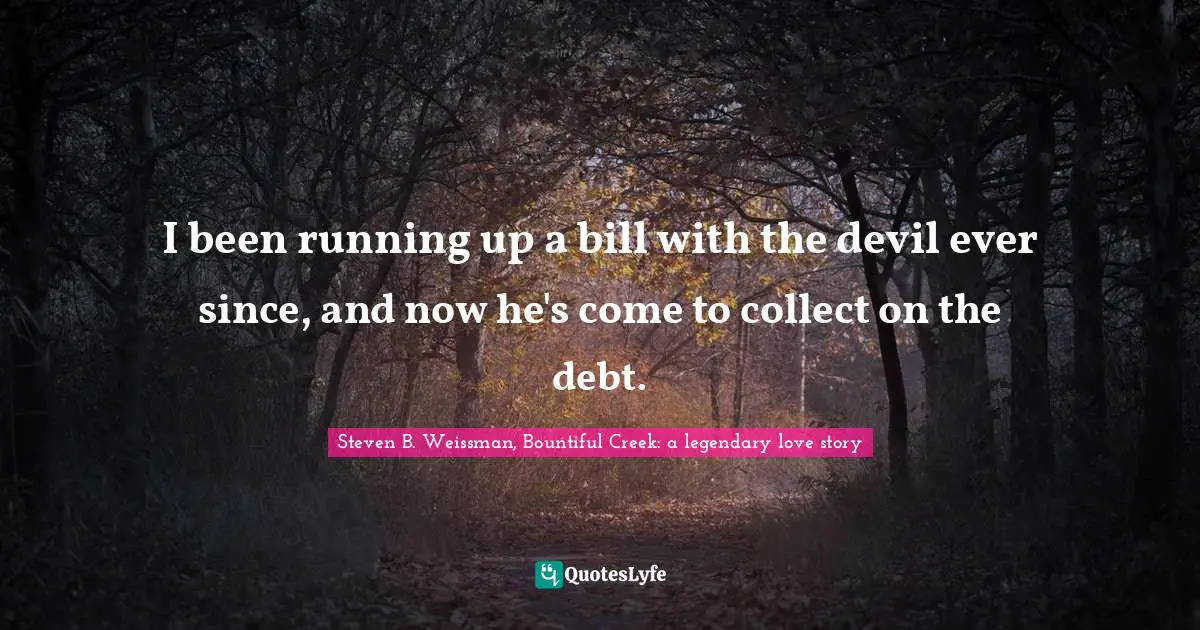 I been running up a bill with the devil ever since, and now he's come to collect on the debt.