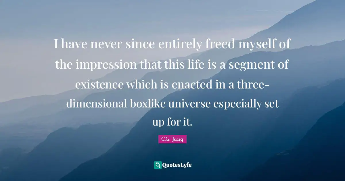 I have never since entirely freed myself of the impression that this life is a segment of existence which is enacted in a three-dimensional boxlike universe especially set up for it.