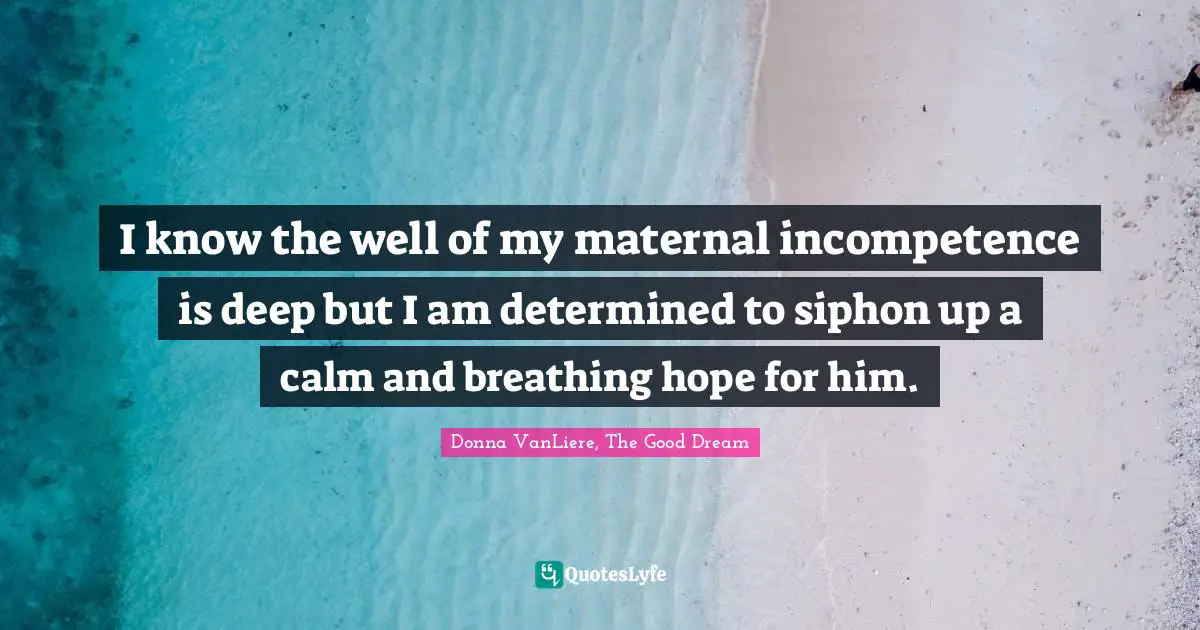 I know the well of my maternal incompetence is deep but I am determined to siphon up a calm and breathing hope for him.