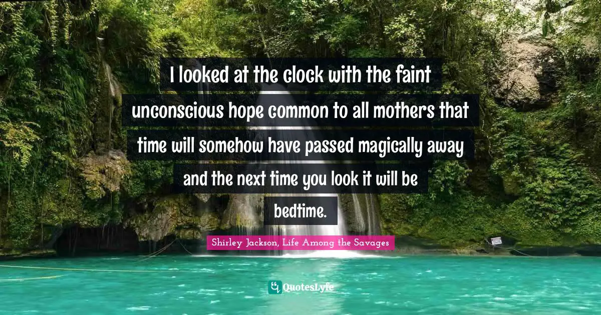 I looked at the clock with the faint unconscious hope common to all mothers that time will somehow have passed magically away and the next time you look it will be bedtime.
