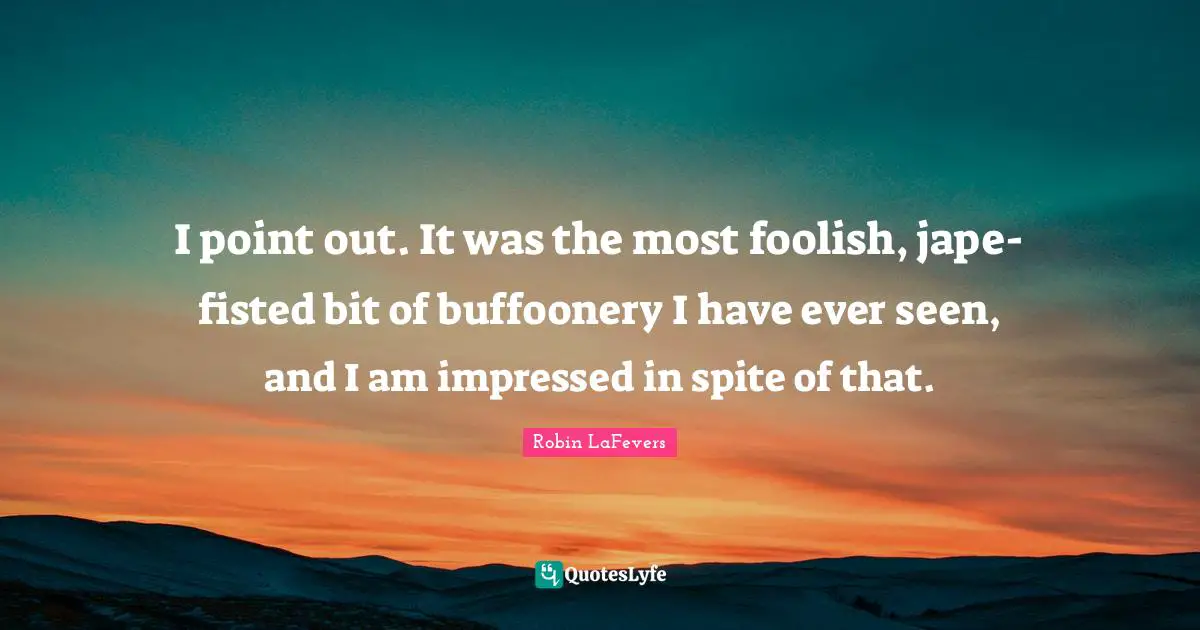 Paranoraml Quotes: "I point out. It was the most foolish, jape-fisted bit of buffoonery I have ever seen, and I am impressed in spite of that."