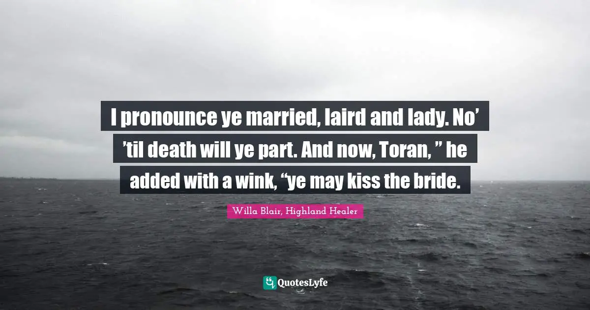 I pronounce ye married, laird and lady. No’ ’til death will ye part. And now, Toran, ” he added with a wink, “ye may kiss the bride.