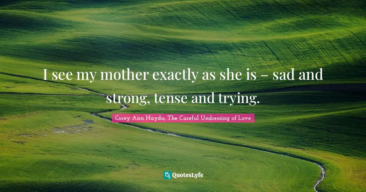 Corey Ann Haydu, The Careful Undressing of Love Quotes: I see my mother exactly as she is – sad and strong, tense and trying.