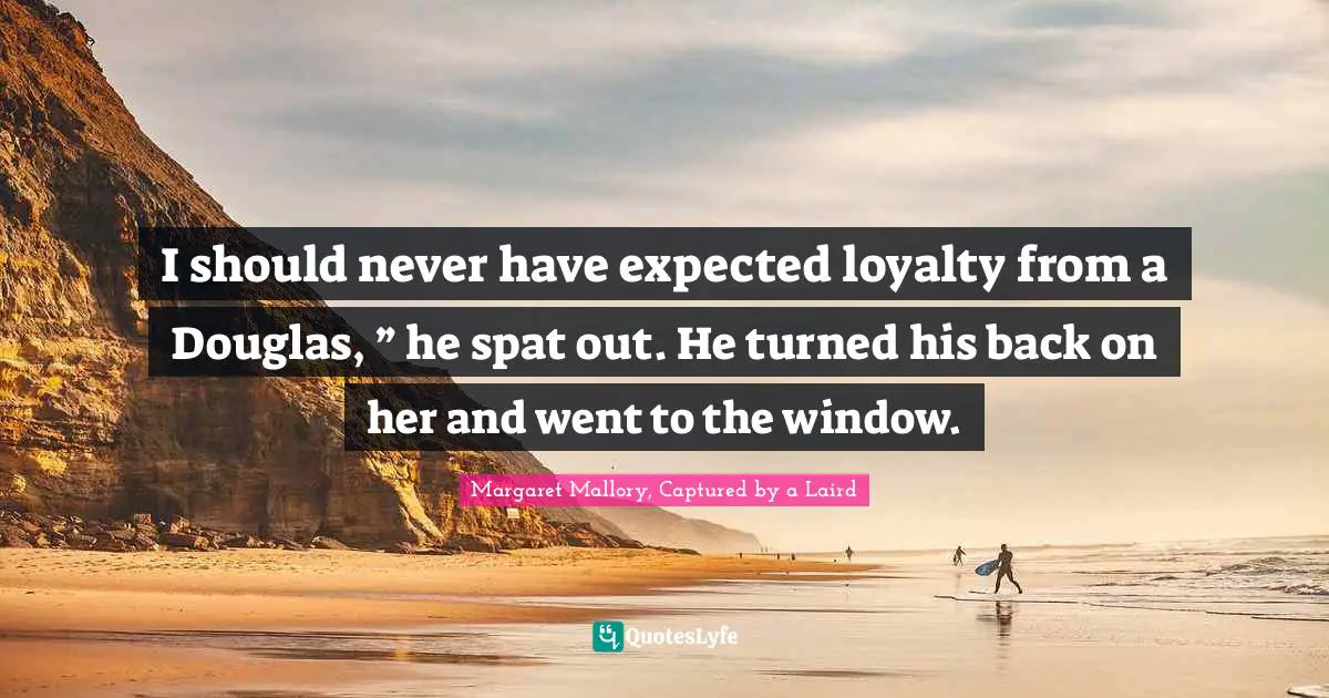 I should never have expected loyalty from a Douglas, ” he spat out. He turned his back on her and went to the window.