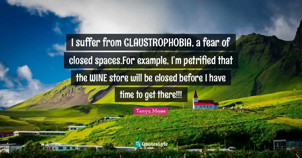 Tanya Masse Quotes: I suffer from CLAUSTROPHOBIA, a fear of closed spaces.For example, I’m petrified that the WINE store will be closed before I have time to get there!!!