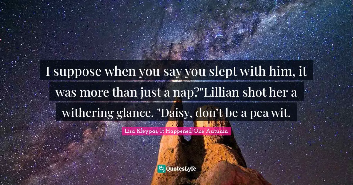 I suppose when you say you slept with him, it was more than just a nap?"Lillian shot her a withering glance. "Daisy, don’t be a pea wit.