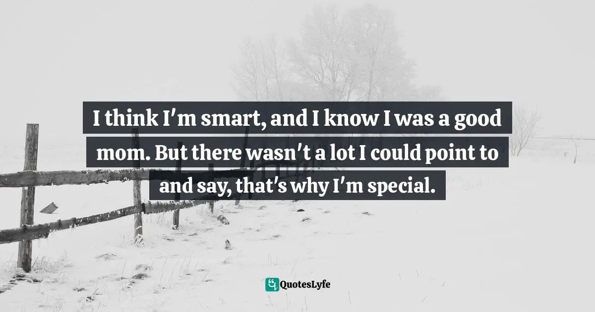 I think I'm smart, and I know I was a good mom. But there wasn't a lot I could point to and say, that's why I'm special.