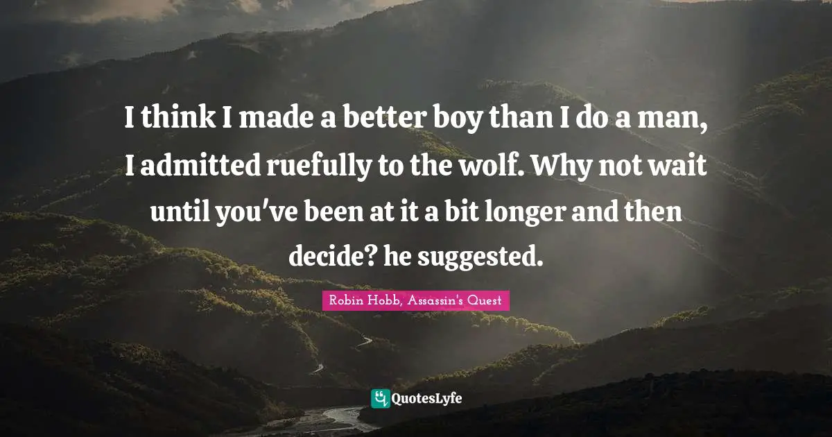 I think I made a better boy than I do a man, I admitted ruefully to the wolf. Why not wait until you've been at it a bit longer and then decide? he suggested.