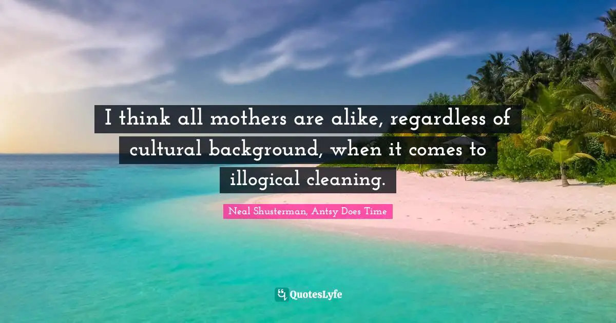 I think all mothers are alike, regardless of cultural background, when it comes to illogical cleaning.