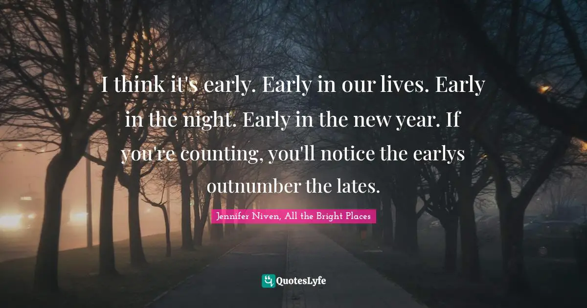 I think it's early. Early in our lives. Early in the night. Early in the new year. If you're counting, you'll notice the earlys outnumber the lates.