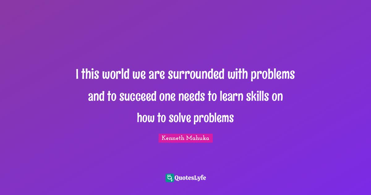 I this world we are surrounded with problems and to succeed one needs to learn skills on how to solve problems