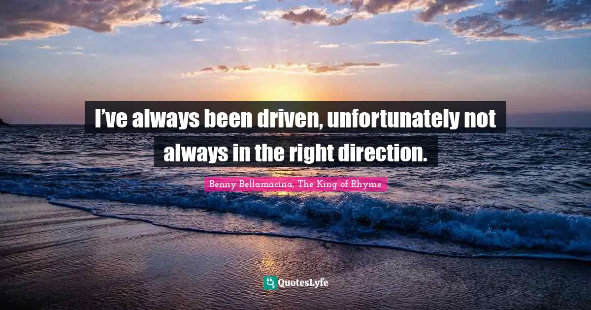 I’ve always been driven, unfortunately not always in the right direction.