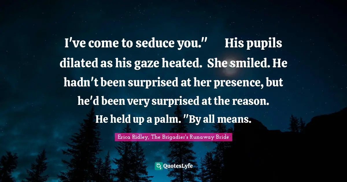 Regency Quotes: "I've come to seduce you."	His pupils dilated as his gaze heated.	She smiled. He hadn't been surprised at her presence, but he'd been very surprised at the reason.	He held up a palm. "By all means."