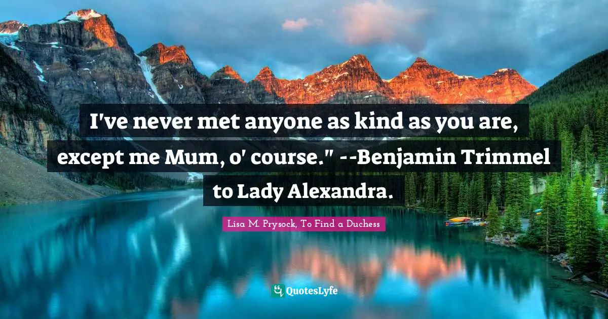 Regency Quotes: "I've never met anyone as kind as you are, except me Mum, o' course." --Benjamin Trimmel to Lady Alexandra."