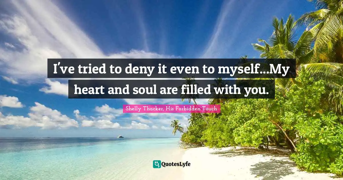 I've tried to deny it even to myself...My heart and soul are filled with you.