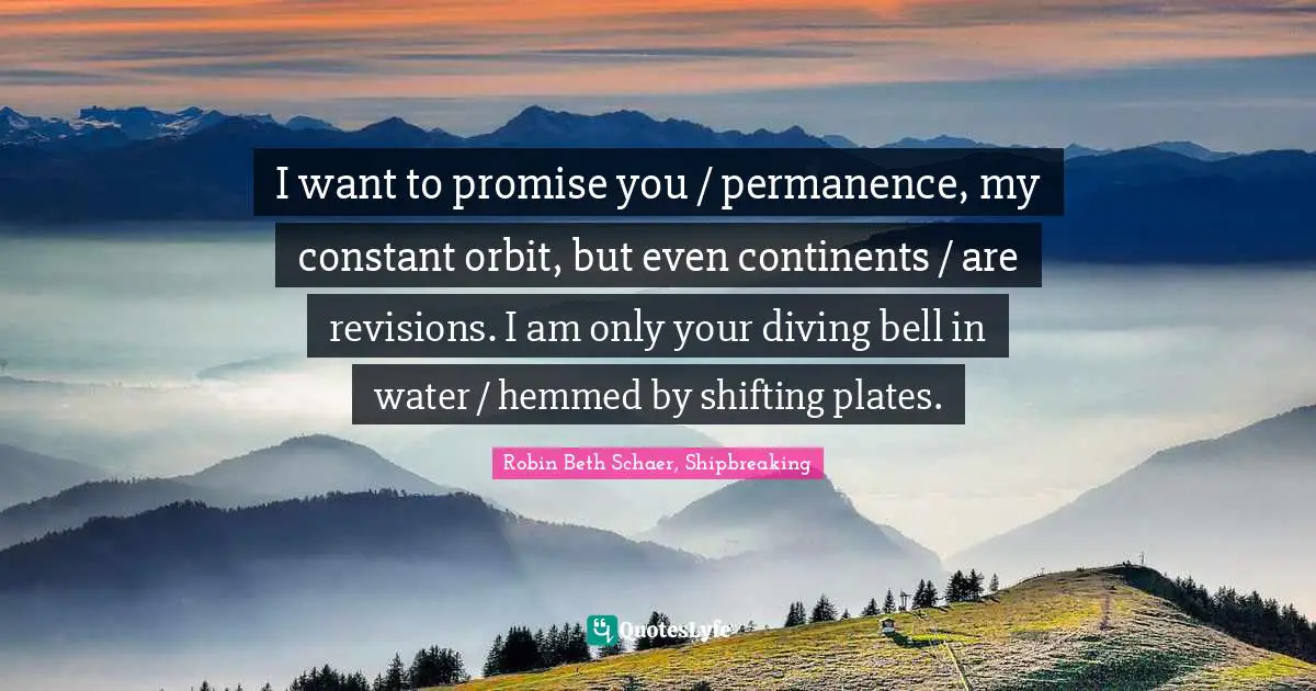 I want to promise you / permanence, my constant orbit, but even continents / are revisions. I am only your diving bell in water / hemmed by shifting plates.