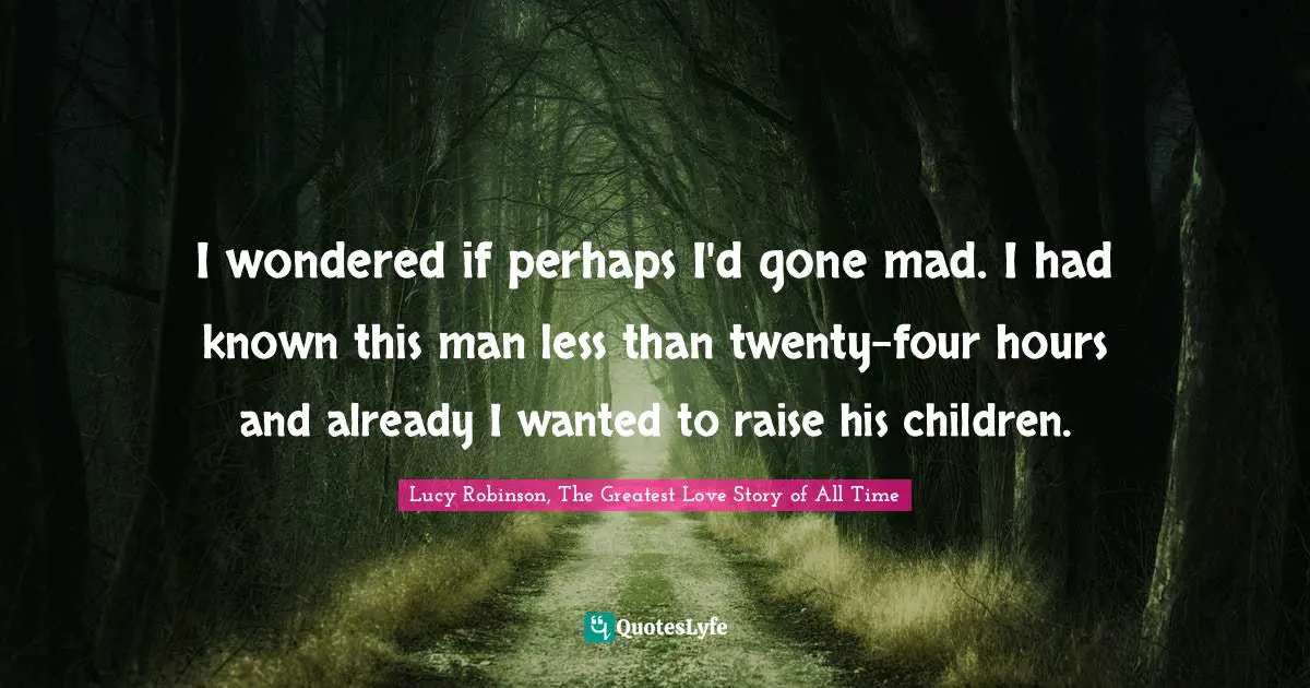 I wondered if perhaps I'd gone mad. I had known this man less than twenty-four hours and already I wanted to raise his children.