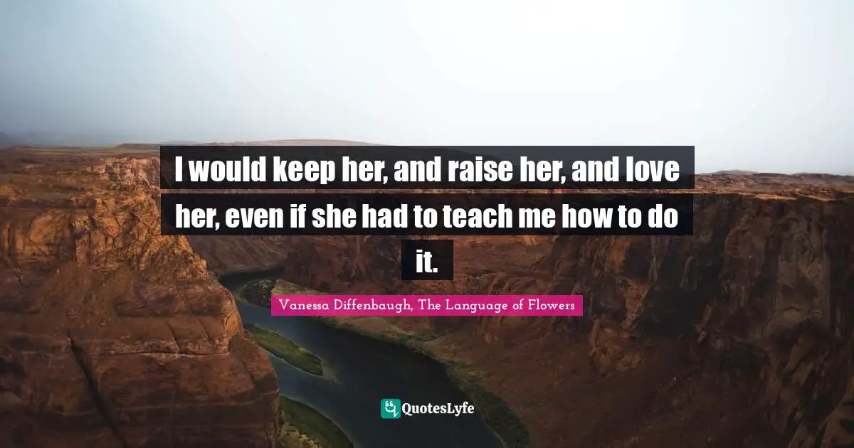 I would keep her, and raise her, and love her, even if she had to teach me how to do it.