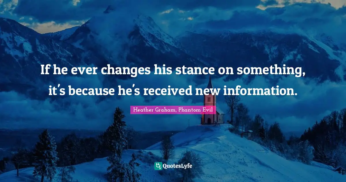 If he ever changes his stance on something, it's because he's received new information.