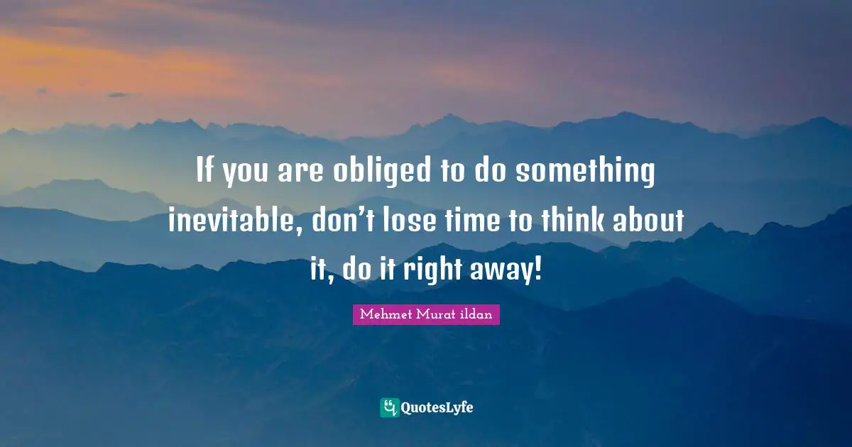 If you are obliged to do something inevitable, don’t lose time to think about it, do it right away!