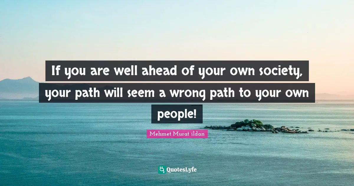 Paths Quotes: "If you are well ahead of your own society, your path will seem a wrong path to your own people!"